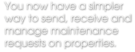 You now have a simpler way to send, receive and manage maintenance requests on residential and commercial properties. You now have a simpler way to send, receive and manage maintenance requests on residential and commercial properties.